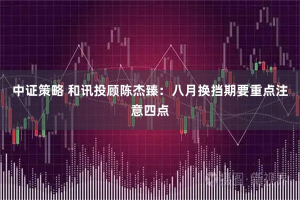 中证策略 和讯投顾陈杰臻：八月换挡期要重点注意四点