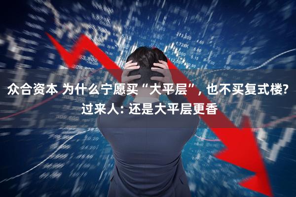 众合资本 为什么宁愿买“大平层”, 也不买复式楼? 过来人: 还是大平层更香