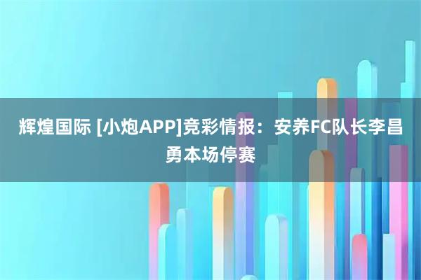 辉煌国际 [小炮APP]竞彩情报：安养FC队长李昌勇本场停赛