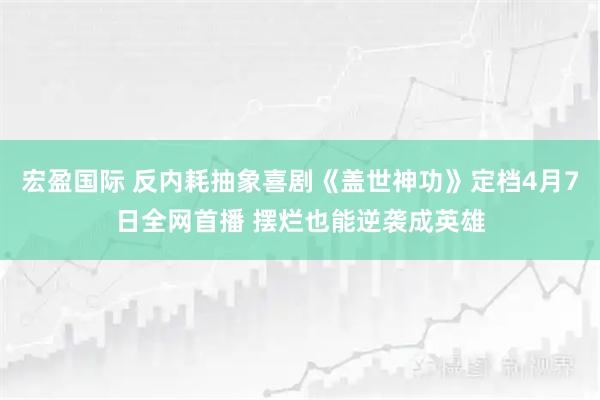 宏盈国际 反内耗抽象喜剧《盖世神功》定档4月7日全网首播 摆烂也能逆袭成英雄