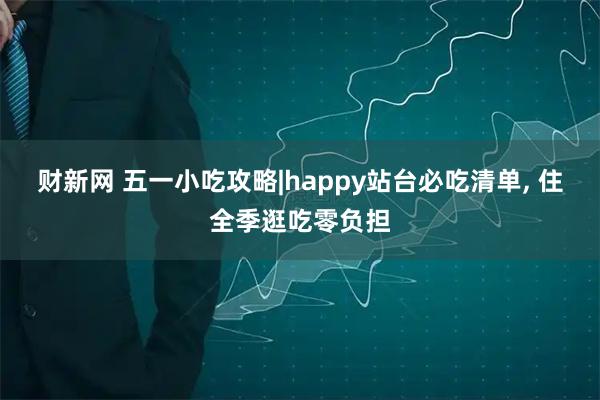 财新网 五一小吃攻略|happy站台必吃清单, 住全季逛吃零负担