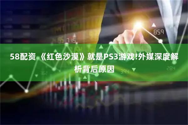 58配资 《红色沙漠》就是PS3游戏!外媒深度解析背后原因